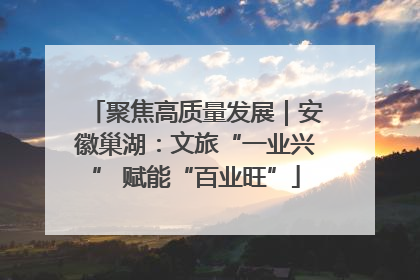 聚焦高质量发展｜安徽巢湖：文旅“一业兴” 赋能“百业旺”