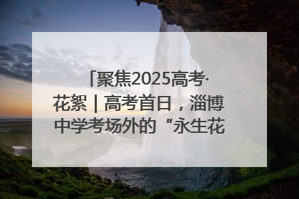 聚焦2025高考·花絮｜高考首日，淄博中学考场外的“永生花”传递温暖与祝福