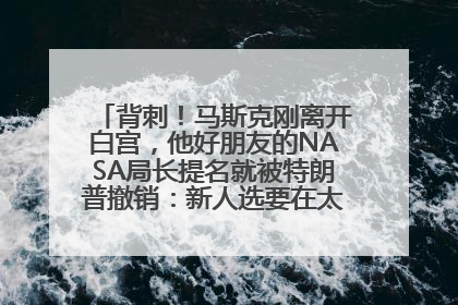 背刺！马斯克刚离开白宫，他好朋友的NASA局长提名就被特朗普撤销：新人选要在太空实现“美国优先”