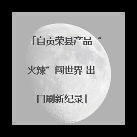 自贡荣县产品“火辣”闯世界 出口刷新纪录