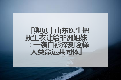 舆见丨山东医生把救生衣让给非洲姐妹：一袭白衫深刻诠释人类命运共同体