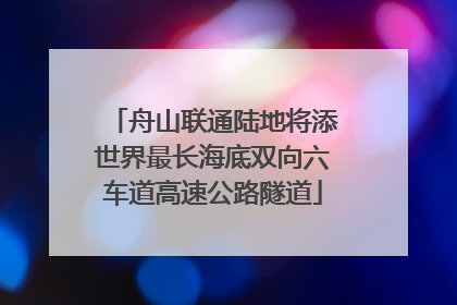 舟山联通陆地将添世界最长海底双向六车道高速公路隧道