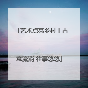 艺术点亮乡村丨古意流淌 往事悠悠