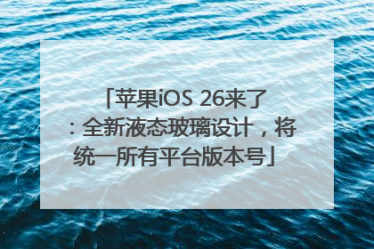 苹果iOS 26来了：全新液态玻璃设计，将统一所有平台版本号