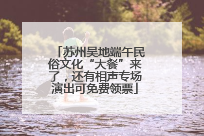 苏州吴地端午民俗文化“大餐”来了，还有相声专场演出可免费领票