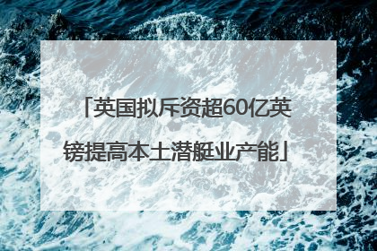 英国拟斥资超60亿英镑提高本土潜艇业产能
