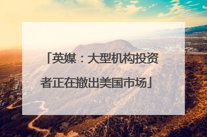 英媒：大型机构投资者正在撤出美国市场