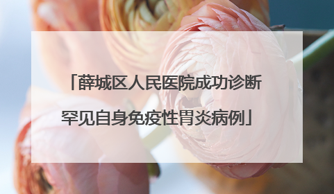 薛城区人民医院成功诊断罕见自身免疫性胃炎病例