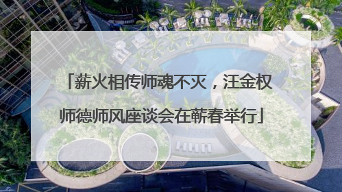 薪火相传师魂不灭，汪金权师德师风座谈会在蕲春举行