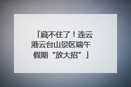 藏不住了！连云港云台山景区端午假期“放大招”