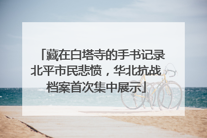 藏在白塔寺的手书记录北平市民悲愤，华北抗战档案首次集中展示