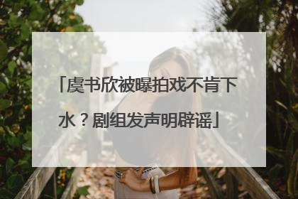 虞书欣被曝拍戏不肯下水？剧组发声明辟谣