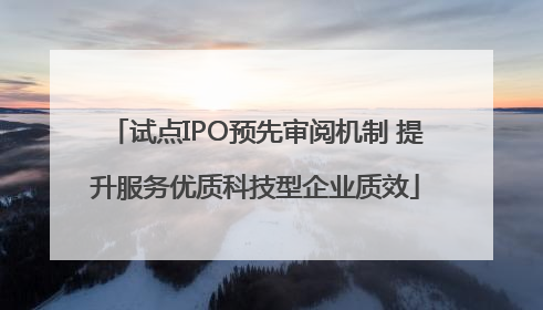 试点IPO预先审阅机制 提升服务优质科技型企业质效
