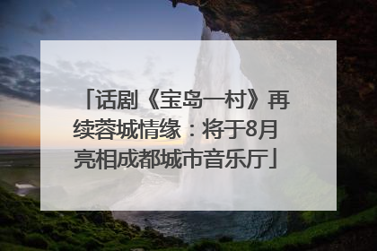话剧《宝岛一村》再续蓉城情缘：将于8月亮相成都城市音乐厅