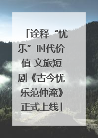 诠释“忧乐”时代价值 文旅短剧《古今忧乐范仲淹》正式上线