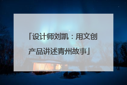 设计师刘凯：用文创产品讲述青州故事