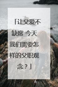 让父爱不缺席 今天我们需要怎样的父职观念？