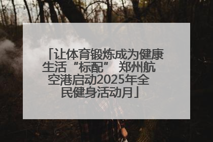 让体育锻炼成为健康生活“标配” 郑州航空港启动2025年全民健身活动月