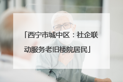 西宁市城中区：社企联动服务老旧楼院居民