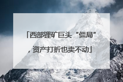 西部锂矿巨头“僵局”，资产打折也卖不动