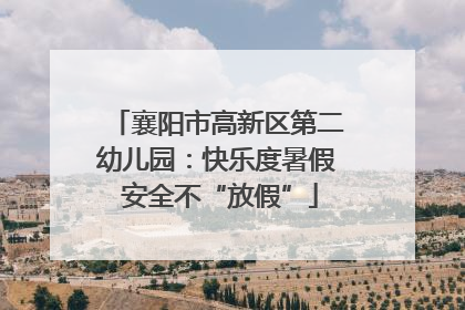 襄阳市高新区第二幼儿园：快乐度暑假 安全不“放假”