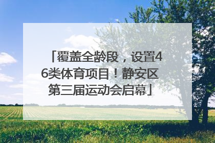 覆盖全龄段，设置46类体育项目！静安区第三届运动会启幕
