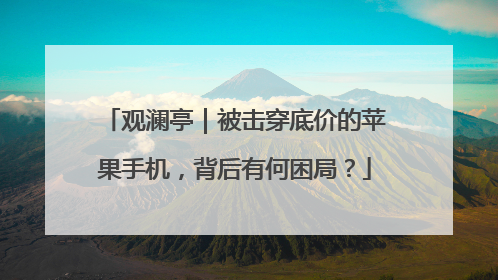 观澜亭｜被击穿底价的苹果手机，背后有何困局？