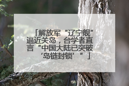 解放军“辽宁舰”逼近关岛，台学者直言“中国大陆已突破‘岛链封锁’”