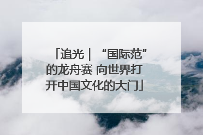 追光｜“国际范”的龙舟赛 向世界打开中国文化的大门