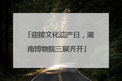 迎接文化遗产日，湖南博物院三展齐开