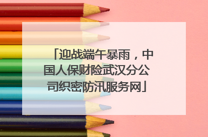 迎战端午暴雨，中国人保财险武汉分公司织密防汛服务网