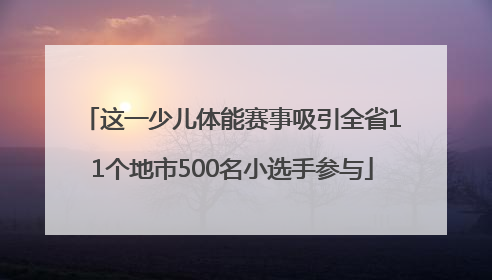 这一少儿体能赛事吸引全省11个地市500名小选手参与