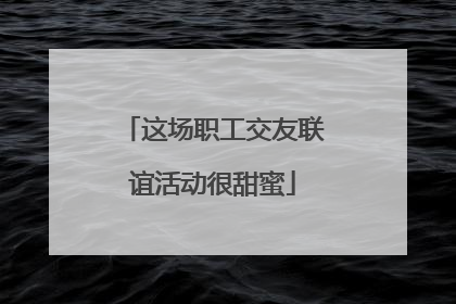 这场职工交友联谊活动很甜蜜