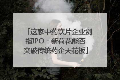 这家中药饮片企业剑指IPO：新荷花能否突破传统药企天花板