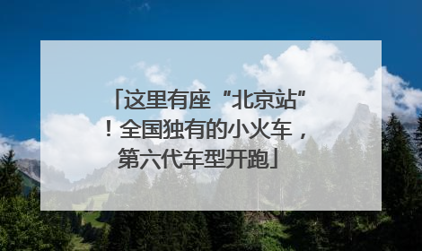 这里有座“北京站”！全国独有的小火车，第六代车型开跑
