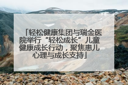 轻松健康集团与瑞金医院举行“轻松成长”儿童健康成长行动，聚焦患儿心理与成长支持