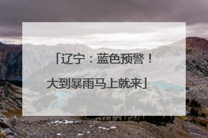 辽宁：蓝色预警！大到暴雨马上就来