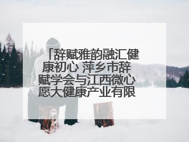 辞赋雅韵融汇健康初心 萍乡市辞赋学会与江西微心愿大健康产业有限公司共话文化发展新篇（图）