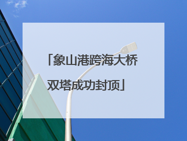 象山港跨海大桥双塔成功封顶