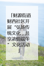 财源街道财西社区开展“弘扬传统文化，共享浓情端午”文化活动