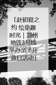 赴初夏之约 绘童趣时光｜郑州地铁3号线举办亲子开放日活动