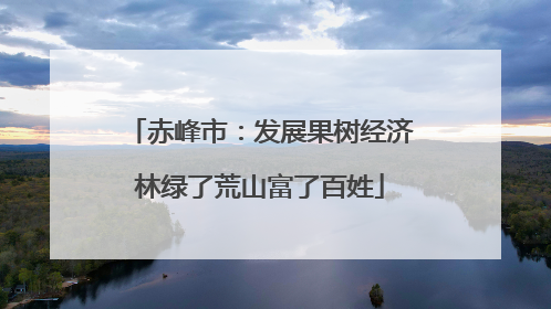 赤峰市：发展果树经济林绿了荒山富了百姓
