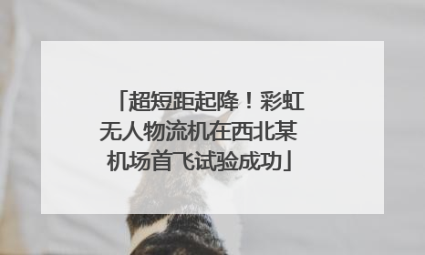 超短距起降！彩虹无人物流机在西北某机场首飞试验成功