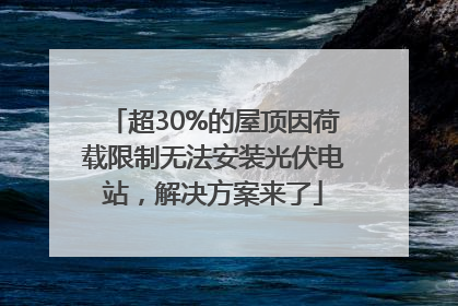 超30%的屋顶因荷载限制无法安装光伏电站，解决方案来了