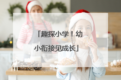 趣探小学！幼小衔接见成长