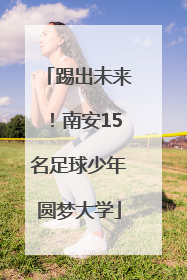 踢出未来！南安15名足球少年圆梦大学
