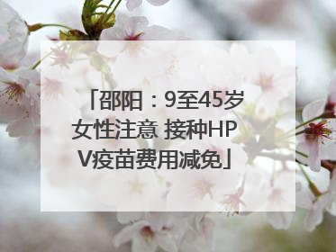 邵阳：9至45岁女性注意 接种HPV疫苗费用减免