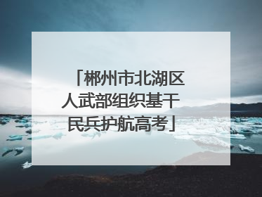郴州市北湖区人武部组织基干民兵护航高考