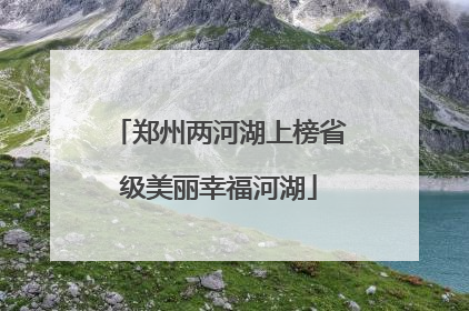 郑州两河湖上榜省级美丽幸福河湖