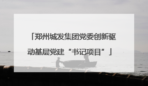 郑州城发集团党委创新驱动基层党建“书记项目”